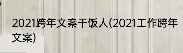 2021跨年文案干饭人(2021工作跨年文案)