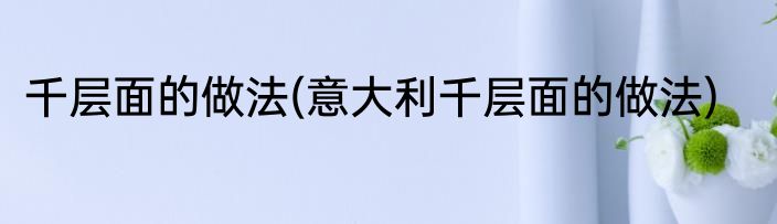 千层面的做法(意大利千层面的做法)