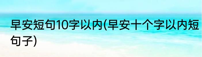 早安短句10字以内(早安十个字以内短句子)