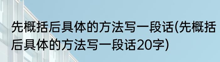 先概括后具体的方法写一段话(先概括后具体的方法写一段话20字)