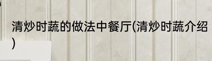 清炒时蔬的做法中餐厅(清炒时蔬介绍)