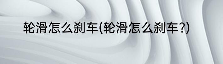 轮滑怎么刹车(轮滑怎么刹车?)