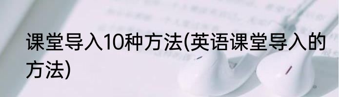 课堂导入10种方法(英语课堂导入的方法)