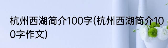 杭州西湖简介100字(杭州西湖简介100字作文)
