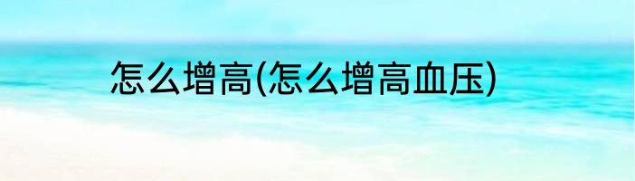 怎么增高(怎么增高血压)