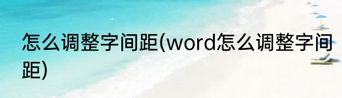 怎么调整字间距(word怎么调整字间距)