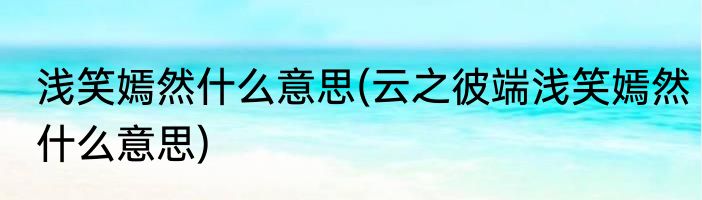 浅笑嫣然什么意思(云之彼端浅笑嫣然什么意思)