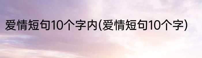 爱情短句10个字内(爱情短句10个字)