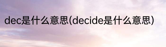 dec是什么意思(decide是什么意思)