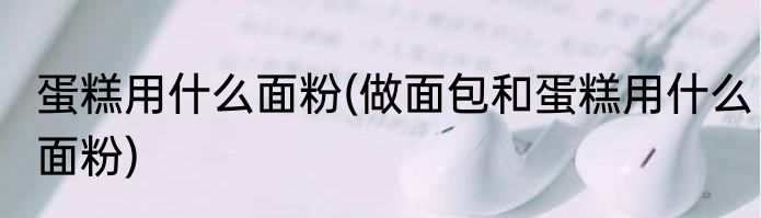 蛋糕用什么面粉(做面包和蛋糕用什么面粉)