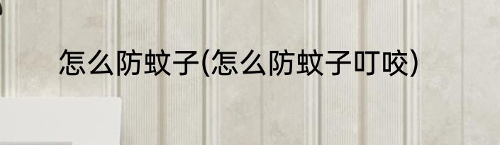 怎么防蚊子(怎么防蚊子叮咬)