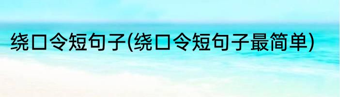 绕口令短句子(绕口令短句子最简单)