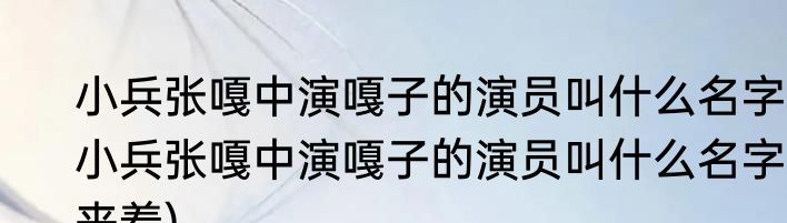 小兵张嘎中演嘎子的演员叫什么名字(小兵张嘎中演嘎子的演员叫什么名字来着)