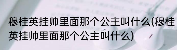穆桂英挂帅里面那个公主叫什么(穆桂英挂帅里面那个公主叫什么)