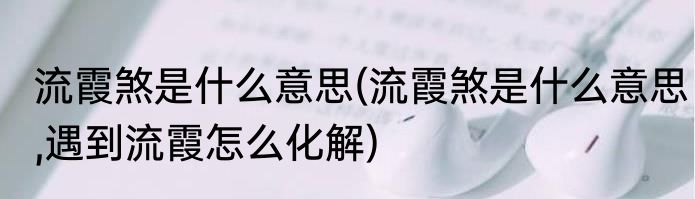 流霞煞是什么意思(流霞煞是什么意思,遇到流霞怎么化解)