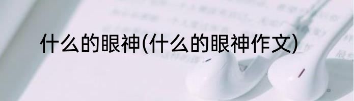 什么的眼神(什么的眼神作文)