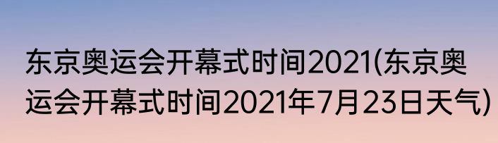 东京奥运会开幕式时间2021(东京奥运会开幕式时间2021年7月23日天气)