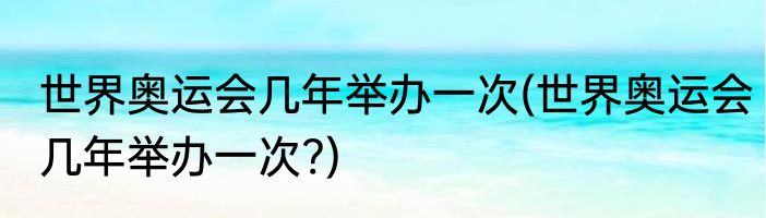 世界奥运会几年举办一次(世界奥运会几年举办一次?)