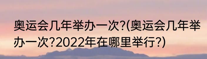 奥运会几年举办一次?(奥运会几年举办一次?2022年在哪里举行?)