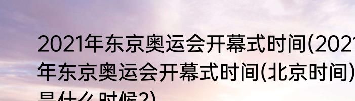 2021年东京奥运会开幕式时间(2021年东京奥运会开幕式时间(北京时间)是什么时候?)