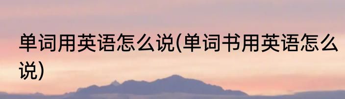 单词用英语怎么说(单词书用英语怎么说)