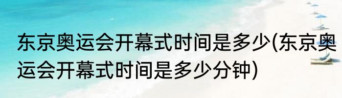 东京奥运会开幕式时间是多少(东京奥运会开幕式时间是多少分钟)