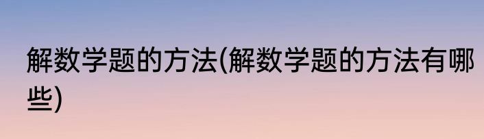 解数学题的方法(解数学题的方法有哪些)