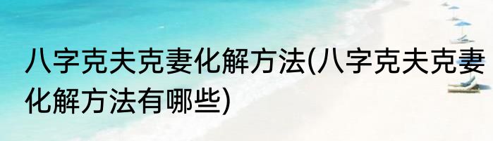 八字克夫克妻化解方法(八字克夫克妻化解方法有哪些)
