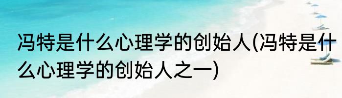 冯特是什么心理学的创始人(冯特是什么心理学的创始人之一)