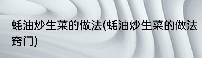 蚝油炒生菜的做法(蚝油炒生菜的做法窍门)