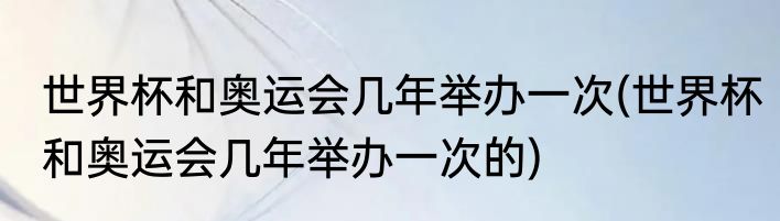 世界杯和奥运会几年举办一次(世界杯和奥运会几年举办一次的)