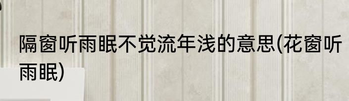 隔窗听雨眠不觉流年浅的意思(花窗听雨眠)