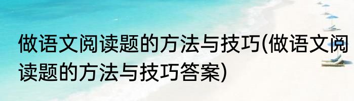 做语文阅读题的方法与技巧(做语文阅读题的方法与技巧答案)