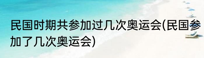 民国时期共参加过几次奥运会(民国参加了几次奥运会)