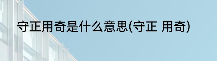 守正用奇是什么意思(守正 用奇)