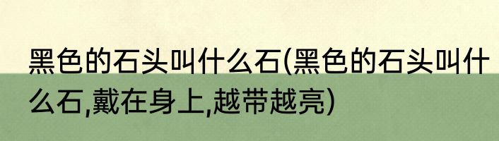 黑色的石头叫什么石(黑色的石头叫什么石,戴在身上,越带越亮)