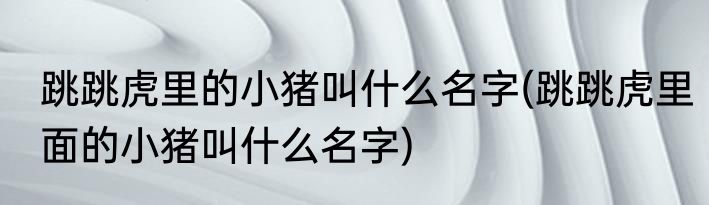 跳跳虎里的小猪叫什么名字(跳跳虎里面的小猪叫什么名字)