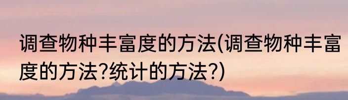 调查物种丰富度的方法(调查物种丰富度的方法?统计的方法?)