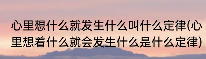 心里想什么就发生什么叫什么定律(心里想着什么就会发生什么是什么定律)