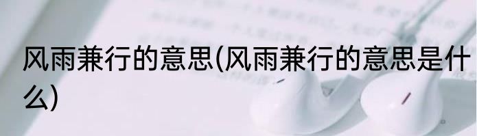 风雨兼行的意思(风雨兼行的意思是什么)