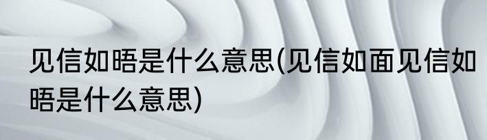 见信如晤是什么意思(见信如面见信如晤是什么意思)