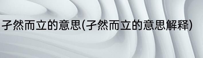 孑然而立的意思(孑然而立的意思解释)