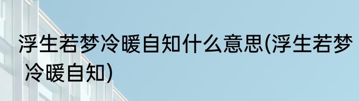 浮生若梦冷暖自知什么意思(浮生若梦 冷暖自知)