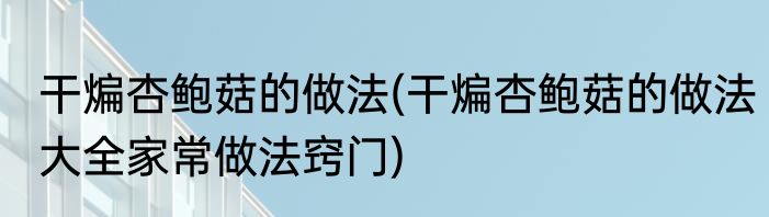 干煸杏鲍菇的做法(干煸杏鲍菇的做法大全家常做法窍门)