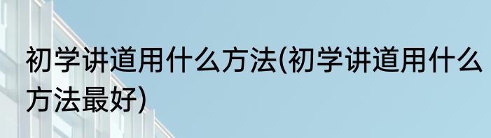 初学讲道用什么方法(初学讲道用什么方法最好)