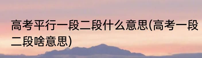 高考平行一段二段什么意思(高考一段二段啥意思)
