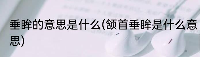 垂眸的意思是什么(颔首垂眸是什么意思)