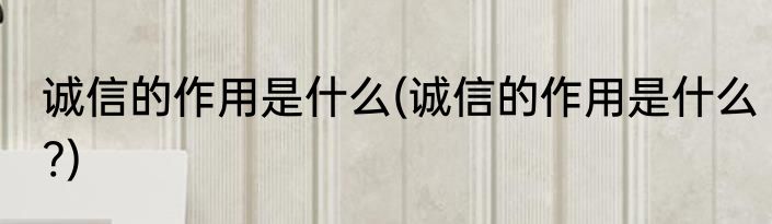 诚信的作用是什么(诚信的作用是什么?)