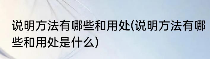 说明方法有哪些和用处(说明方法有哪些和用处是什么)