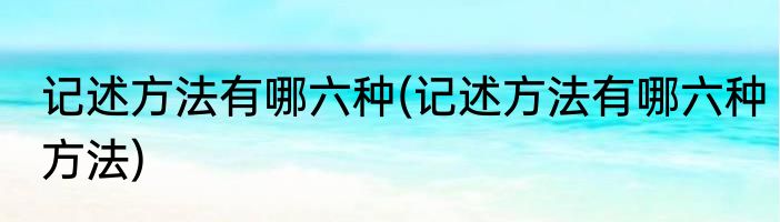 记述方法有哪六种(记述方法有哪六种方法)